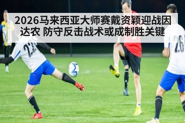 2026马来西亚大师赛戴资颖迎战因达农 防守反击战术或成制胜关键