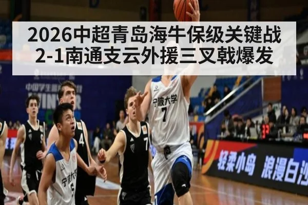 2026中超青岛海牛保级关键战2-1南通支云外援三叉戟爆发