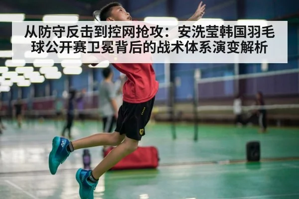 从防守反击到控网抢攻:安洗莹韩国羽毛球公开赛卫冕背后的战术体系演变解析