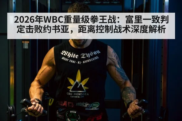 2026年WBC重量级拳王战:富里一致判定击败约书亚,距离控制战术深度解析