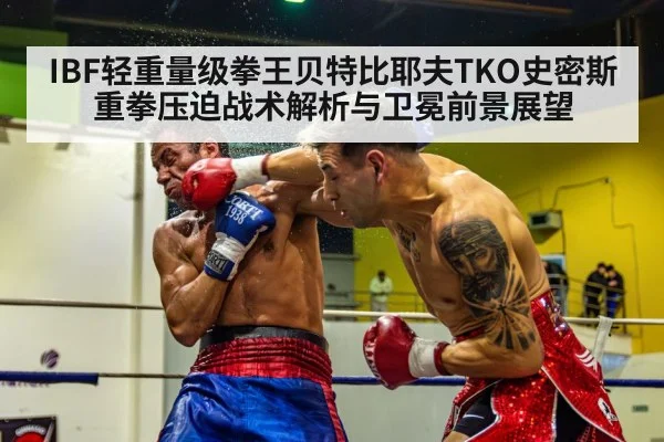 IBF轻重量级拳王贝特比耶夫TKO史密斯 重拳压迫战术解析与卫冕前景展望