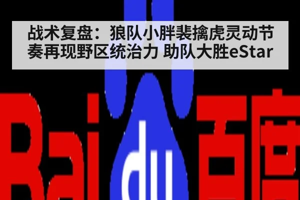 战术复盘:狼队小胖裴擒虎灵动节奏再现野区统治力 助队大胜eStar
