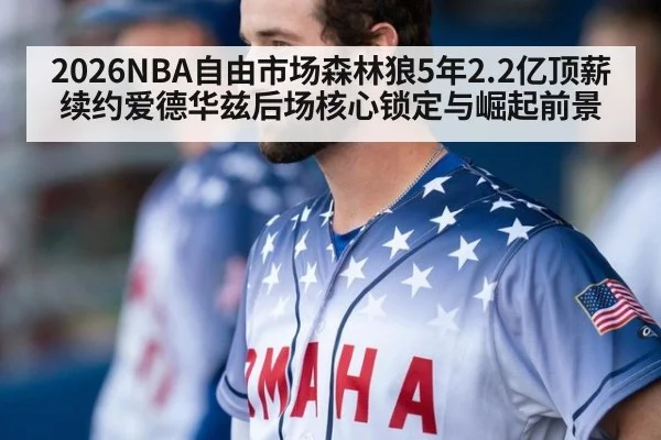 2026NBA自由市场森林狼5年2.2亿顶薪续约爱德华兹后场核心锁定与崛起前景