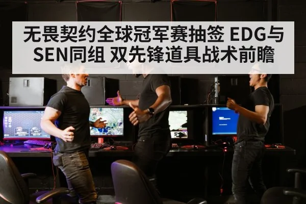 无畏契约全球冠军赛抽签 EDG与SEN同组 双先锋道具战术前瞻