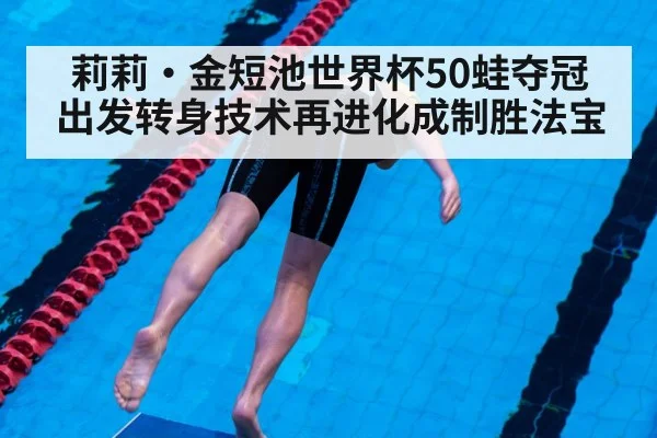 莉莉·金短池世界杯50蛙夺冠 出发转身技术再进化成制胜法宝