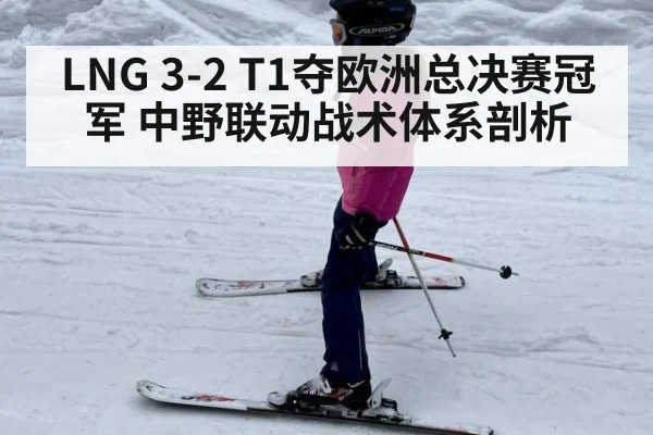 LNG 3-2 T1夺欧洲总决赛冠军 中野联动战术体系剖析